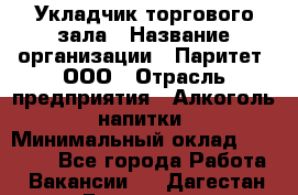 Укладчик торгового зала › Название организации ­ Паритет, ООО › Отрасль предприятия ­ Алкоголь, напитки › Минимальный оклад ­ 20 000 - Все города Работа » Вакансии   . Дагестан респ.,Геологоразведка п.